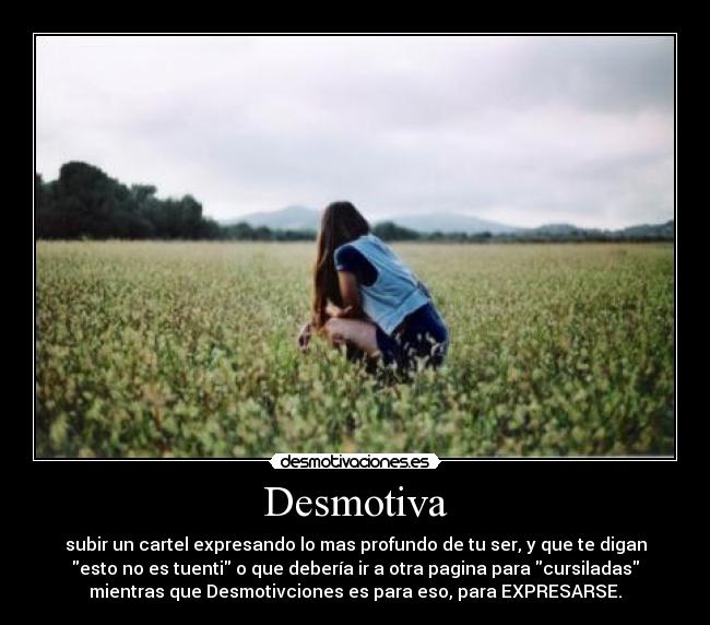 Desmotiva - subir un cartel expresando lo mas profundo de tu ser, y que te digan
esto no es tuenti o que debería ir a otra pagina para cursiladas
mientras que Desmotivciones es para eso, para EXPRESARSE.