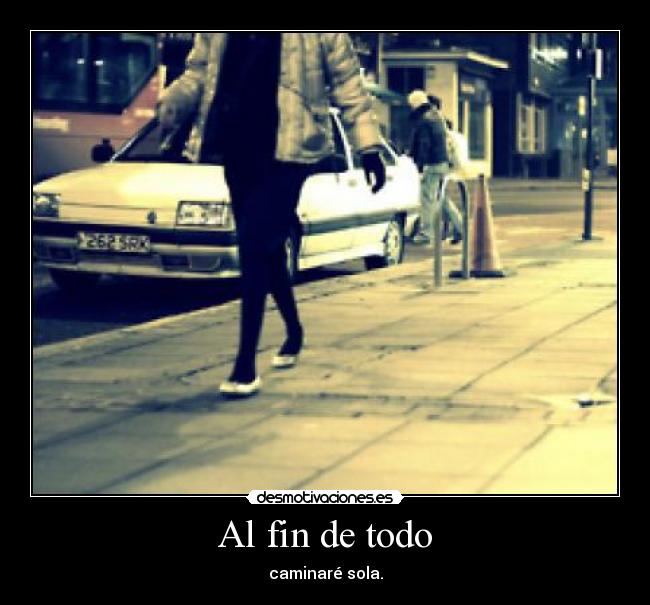 Al fin de todo - caminaré sola.