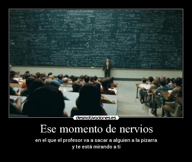 Ese momento de nervios - en el que el profesor va a sacar a alguien a la pizarra
y te está mirando a ti
