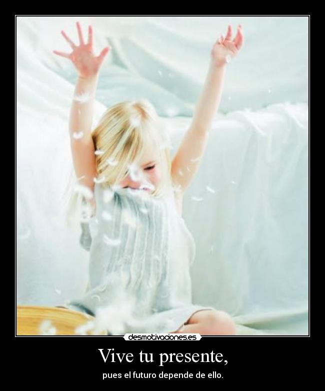 Vive tu presente, - pues el futuro depende de ello.