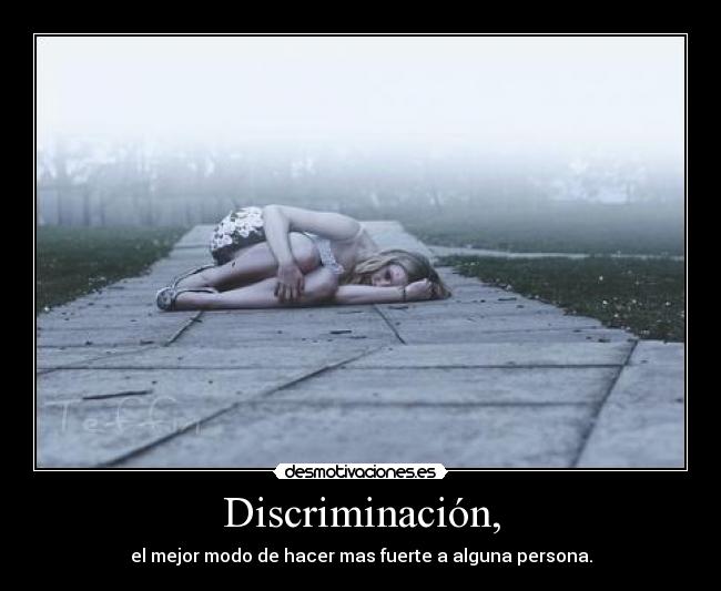 Discriminación, - el mejor modo de hacer mas fuerte a alguna persona.