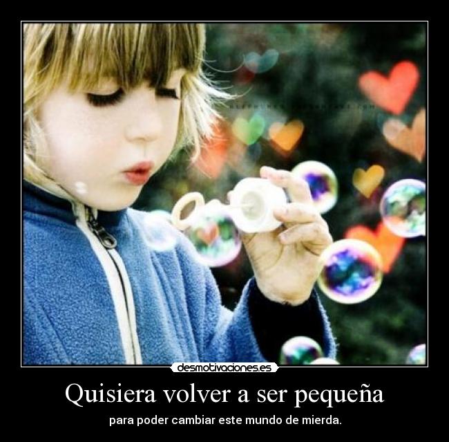 Quisiera volver a ser pequeña - para poder cambiar este mundo de mierda.