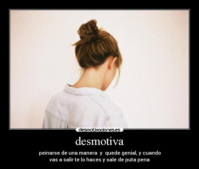desmotiva - peinarse de una manera  y  quede genial, y cuando
vas a salir te lo haces y sale de puta pena