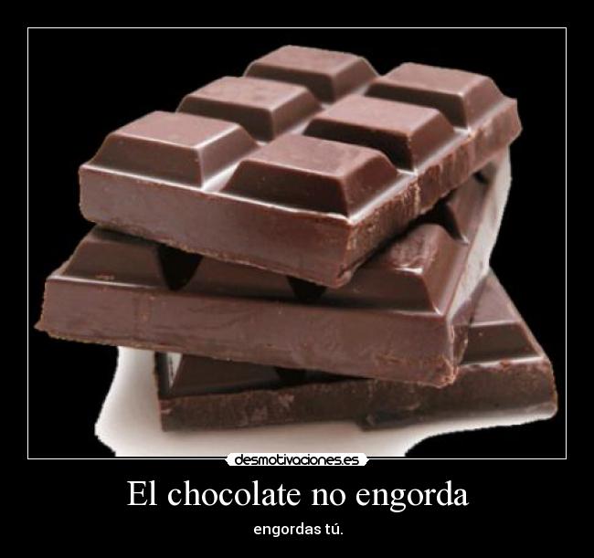 El chocolate no engorda - engordas tú.