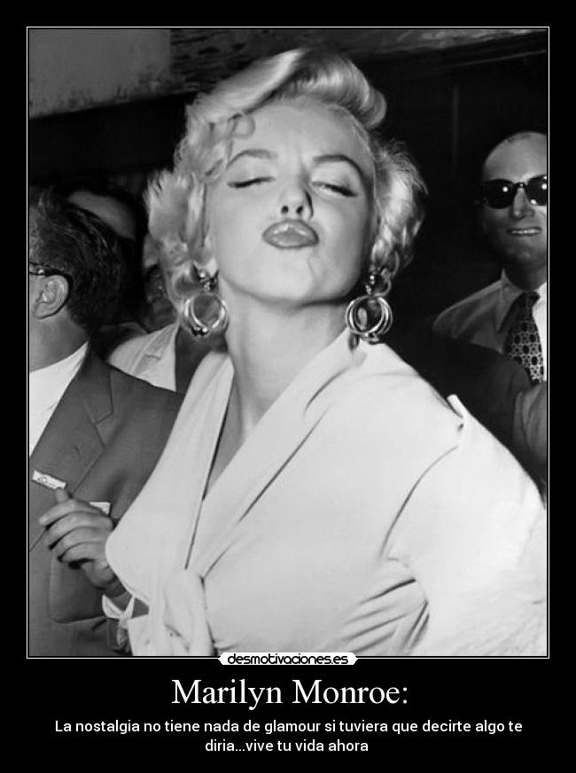 Marilyn Monroe: - La nostalgia no tiene nada de glamour si tuviera que decirte algo te
diria...vive tu vida ahora
