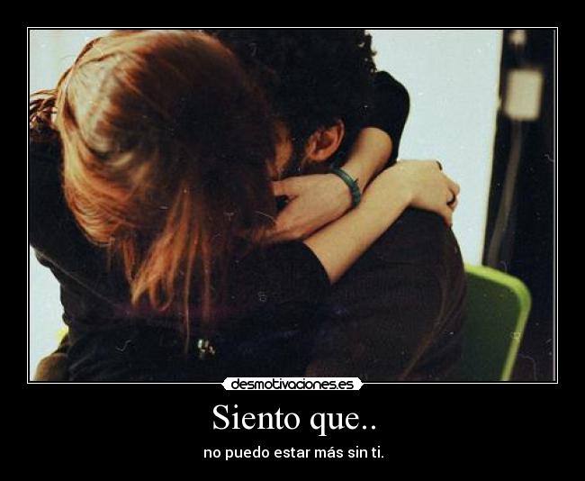 Siento que.. - no puedo estar más sin ti.