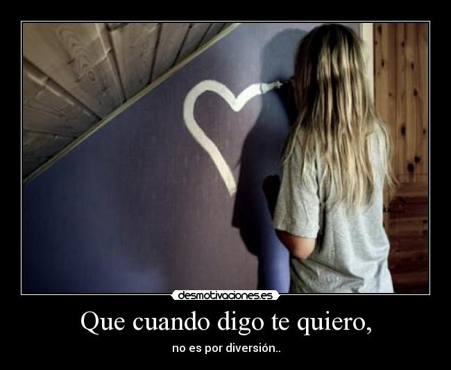 Que cuando digo te quiero, - no es por diversión..