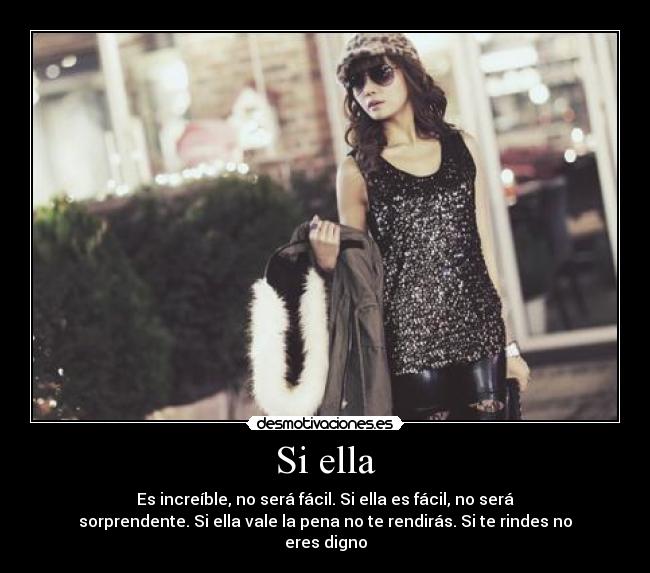 Si ella - Es increíble, no será fácil. Si ella es fácil, no será
sorprendente. Si ella vale la pena no te rendirás. Si te rindes no
eres digno