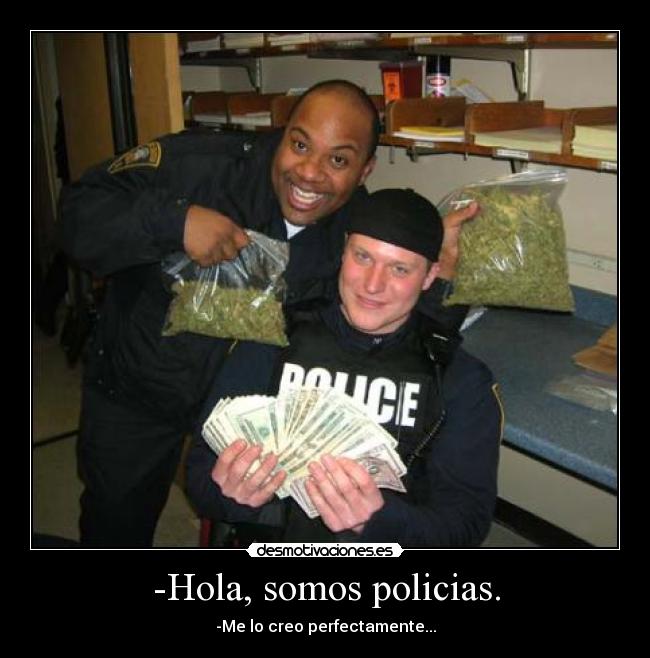 -Hola, somos policias. - -Me lo creo perfectamente...