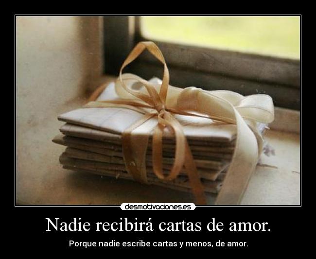 Nadie recibirá cartas de amor. - Porque nadie escribe cartas y menos, de amor.
