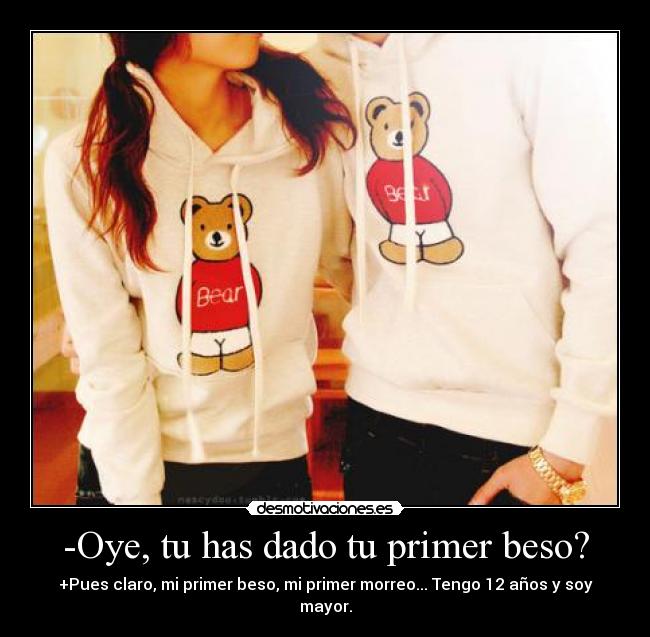 -Oye, tu has dado tu primer beso? - +Pues claro, mi primer beso, mi primer morreo... Tengo 12 años y soy mayor.