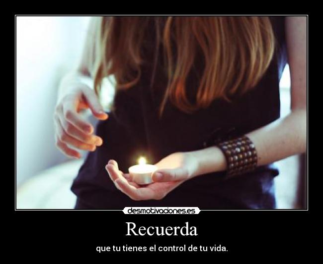 Recuerda - que tu tienes el control de tu vida.
