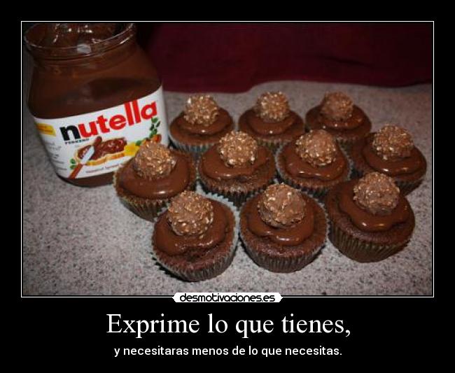 Exprime lo que tienes, - y necesitaras menos de lo que necesitas.