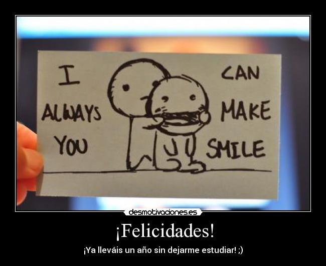 ¡Felicidades! - ¡Ya lleváis un año sin dejarme estudiar! ;)
