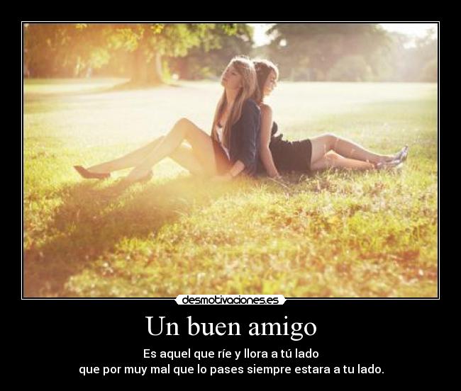 Un buen amigo - Es aquel que ríe y llora a tú lado
que por muy mal que lo pases siempre estara a tu lado.