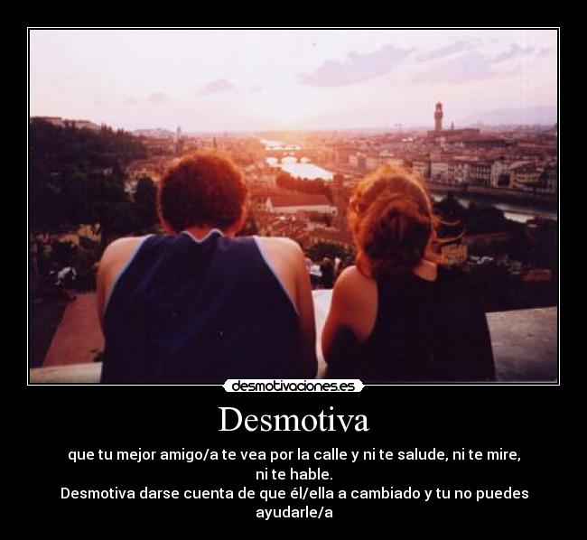 Desmotiva - que tu mejor amigo/a te vea por la calle y ni te salude, ni te mire, ni te hable.
Desmotiva darse cuenta de que él/ella a cambiado y tu no puedes ayudarle/a
