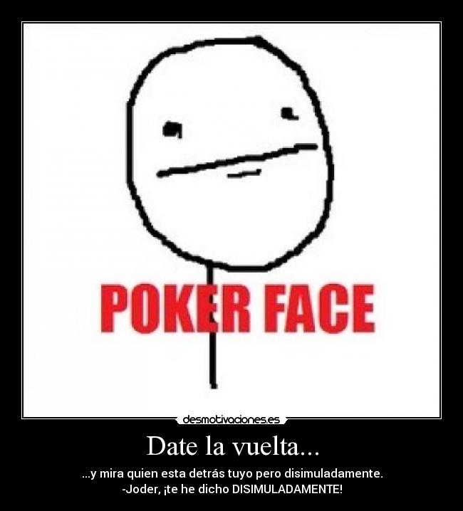 Date la vuelta... - ...y mira quien esta detrás tuyo pero disimuladamente.
-Joder, ¡te he dicho DISIMULADAMENTE!