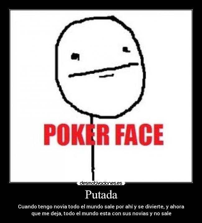 Putada - Cuando tengo novia todo el mundo sale por ahí y se divierte, y ahora
que me deja, todo el mundo esta con sus novias y no sale
