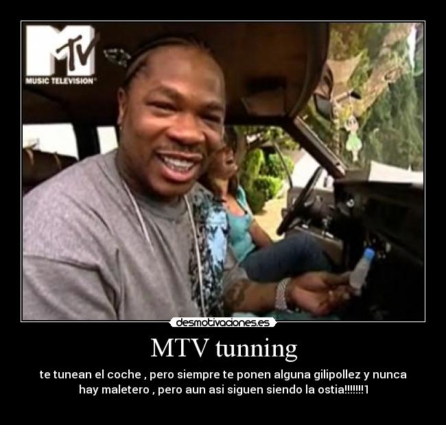 MTV tunning - te tunean el coche , pero siempre te ponen alguna gilipollez y nunca
hay maletero , pero aun asi siguen siendo la ostia!!!!!!!1