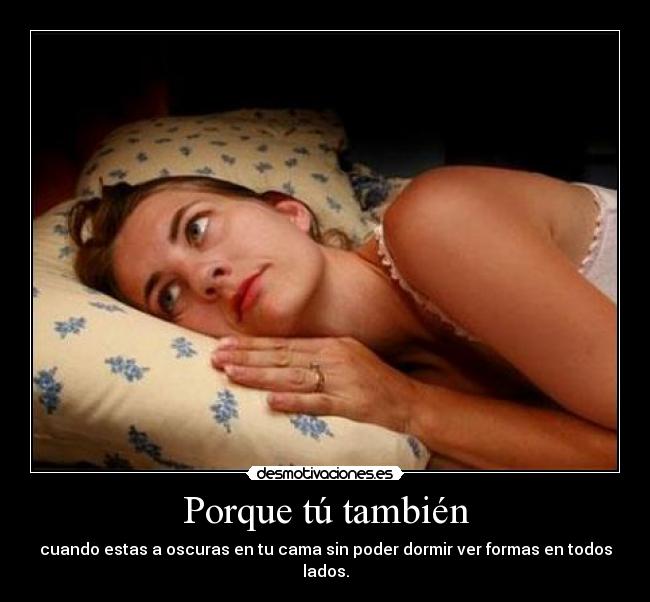 Porque tú también - cuando estas a oscuras en tu cama sin poder dormir ver formas en todos lados.