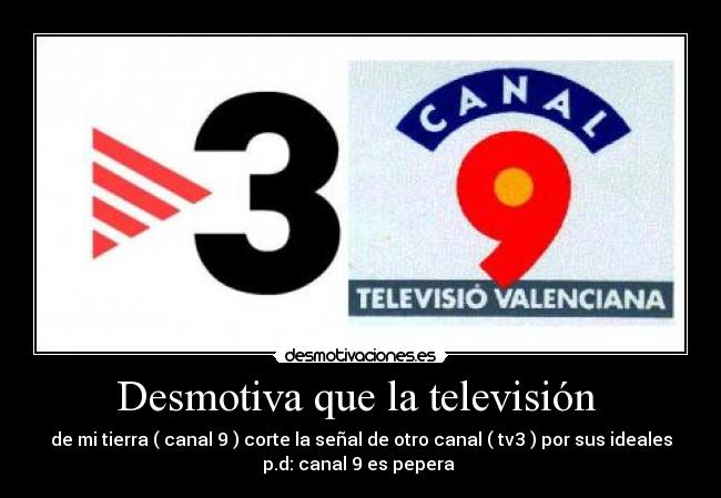 Desmotiva que la televisión - de mi tierra ( canal 9 ) corte la señal de otro canal ( tv3 ) por sus ideales
p.d: canal 9 es pepera