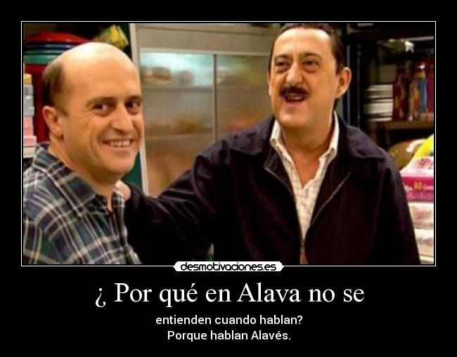 ¿ Por qué en Alava no se - entienden cuando hablan?
Porque hablan Alavés.