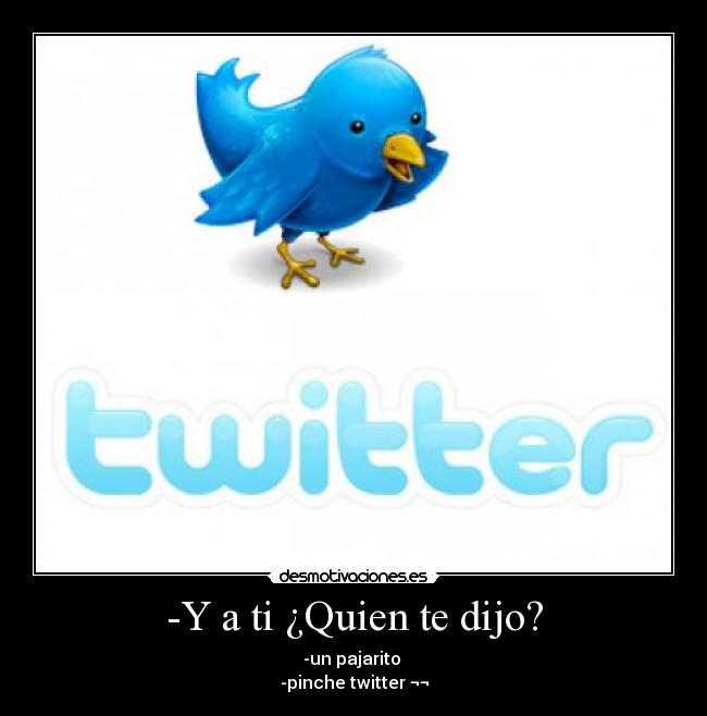 -Y a ti ¿Quien te dijo? - -un pajarito
-pinche twitter ¬¬
