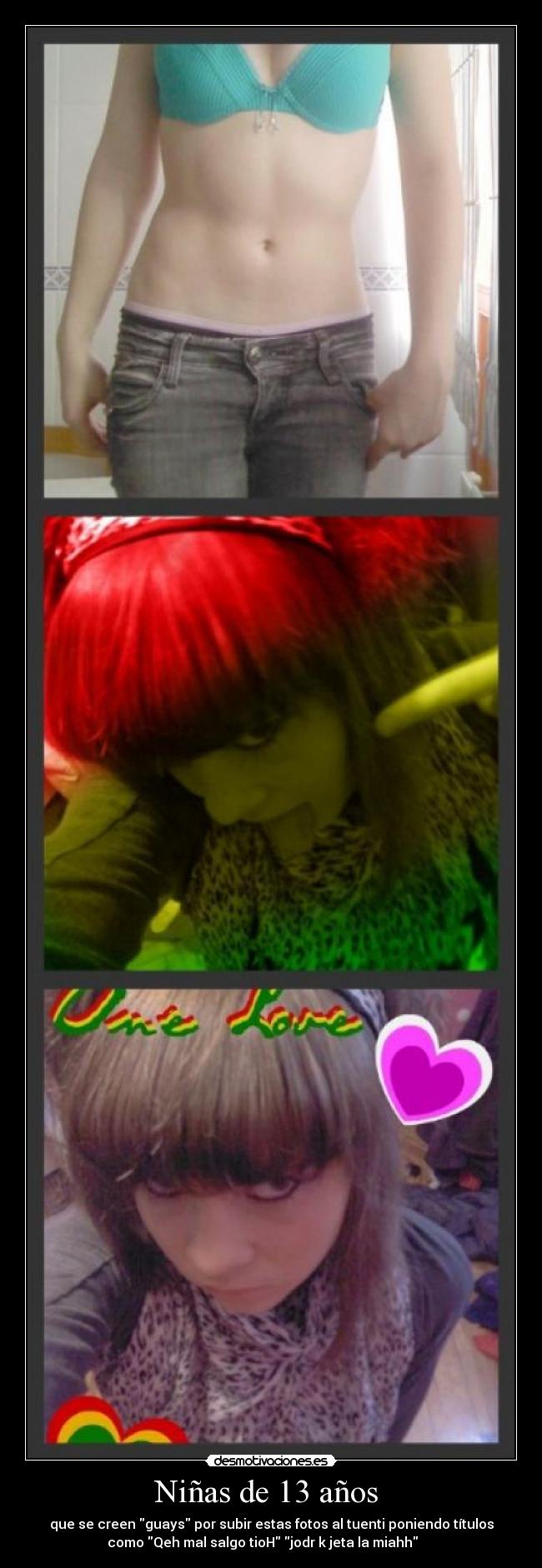 Niñas de 13 años - que se creen guays por subir estas fotos al tuenti poniendo títulos
como Qeh mal salgo tioH jodr k jeta la miahh