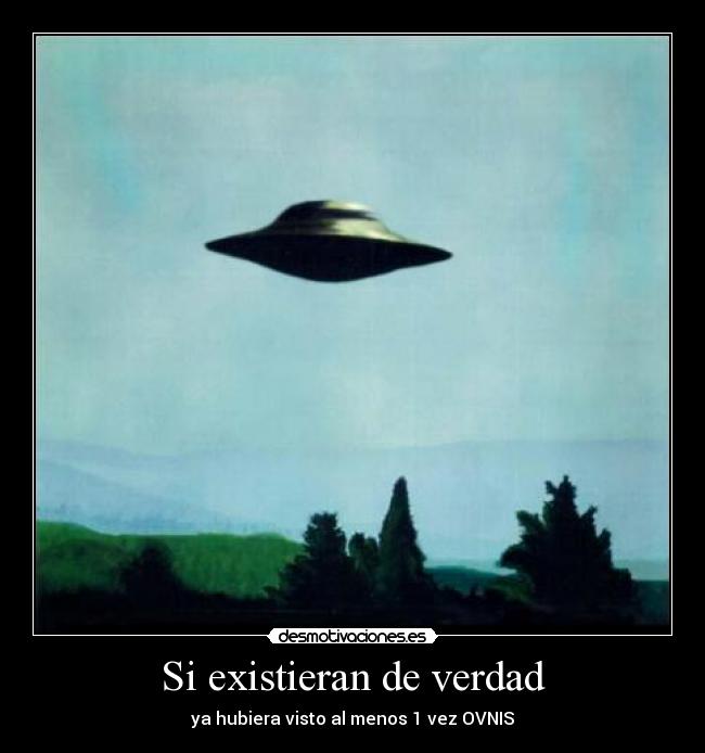 Si existieran de verdad - ya hubiera visto al menos 1 vez OVNIS