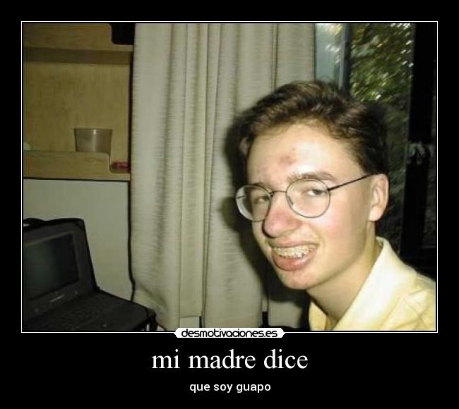 mi madre dice - que soy guapo