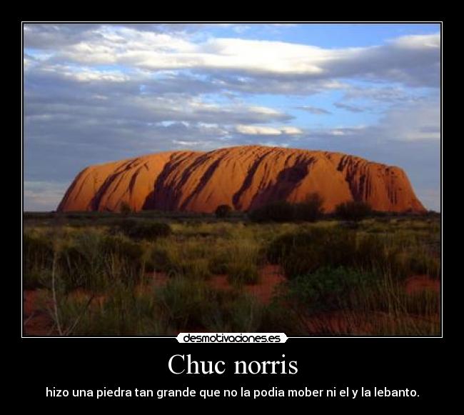 Chuc norris - hizo una piedra tan grande que no la podia mober ni el y la lebanto.