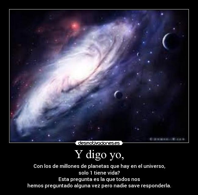 Y digo yo, - Con los de millones de planetas que hay en el universo,
solo 1 tiene vida?
Esta pregunta es la que todos nos
hemos preguntado alguna vez pero nadie save responderla.