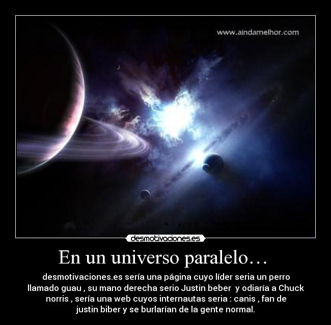 En un universo paralelo… - desmotivaciones.es sería una página cuyo líder seria un perro
llamado guau , su mano derecha serio Justin beber y odiaría a Chuck
norris , sería una web cuyos internautas seria : canis , fan de
justin biber y se burlarían de la gente normal.