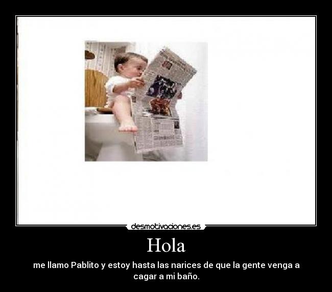 Hola - me llamo Pablito y estoy hasta las narices de que la gente venga a cagar a mi baño.