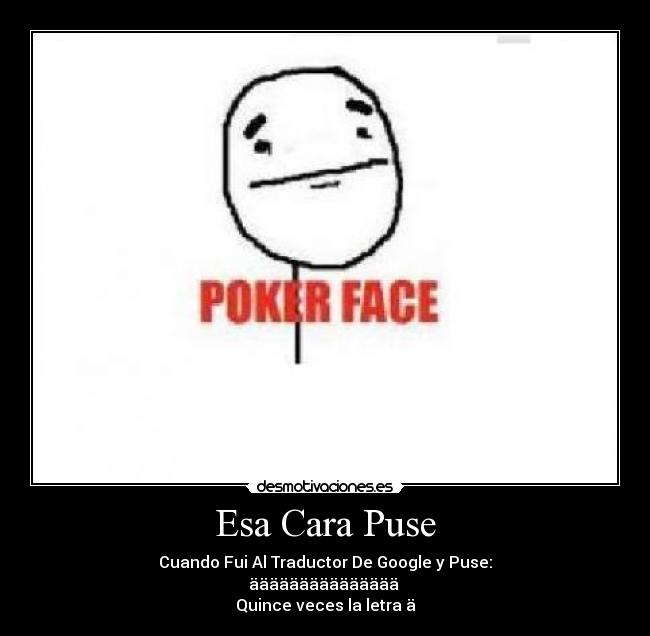 Esa Cara Puse - Cuando Fui Al Traductor De Google y Puse:
äääääääääääääää
Quince veces la letra ä