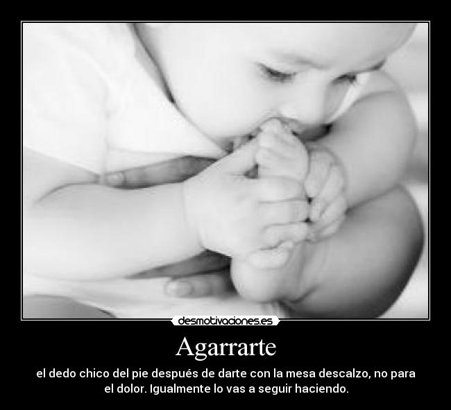 Agarrarte - el dedo chico del pie después de darte con la mesa descalzo, no para
el dolor. Igualmente lo vas a seguir haciendo.