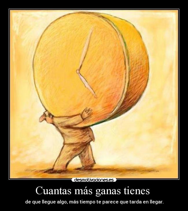 Cuantas más ganas tienes  - de que llegue algo, más tiempo te parece que tarda en llegar.
