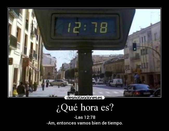 ¿Qué hora es? - -Las 12:78
-Am, entonces vamos bien de tiempo.