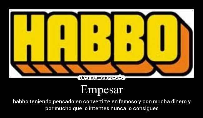 Empesar - habbo teniendo pensado en convertirte en famoso y con mucha dinero y
por mucho que lo intentes nunca lo consigues