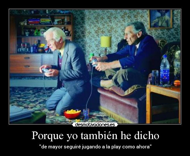Porque yo también he dicho - de mayor seguiré jugando a la play como ahora