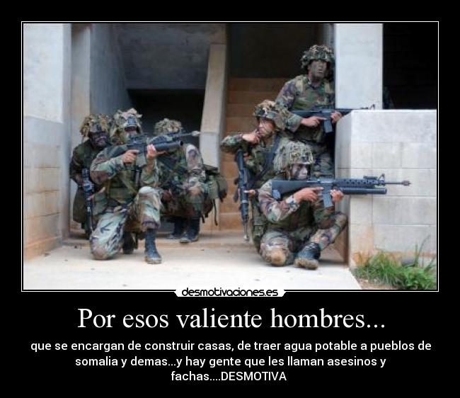 Por esos valiente hombres... - que se encargan de construir casas, de traer agua potable a pueblos de
somalia y demas...y hay gente que les llaman asesinos y
fachas....DESMOTIVA 