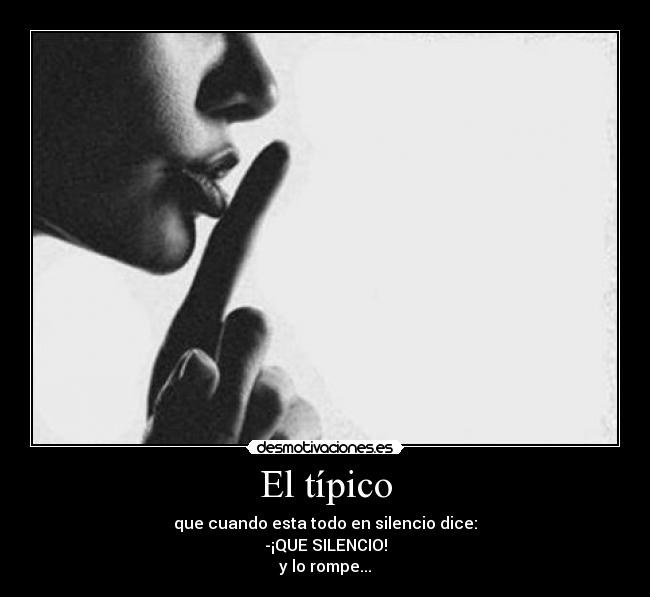 El típico - que cuando esta todo en silencio dice:
-¡QUE SILENCIO!
y lo rompe...