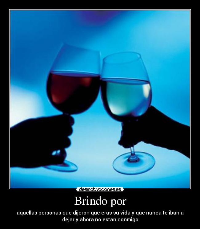 Brindo por - aquellas personas que dijeron que eras su vida y que nunca te iban a
dejar y ahora no estan conmigo