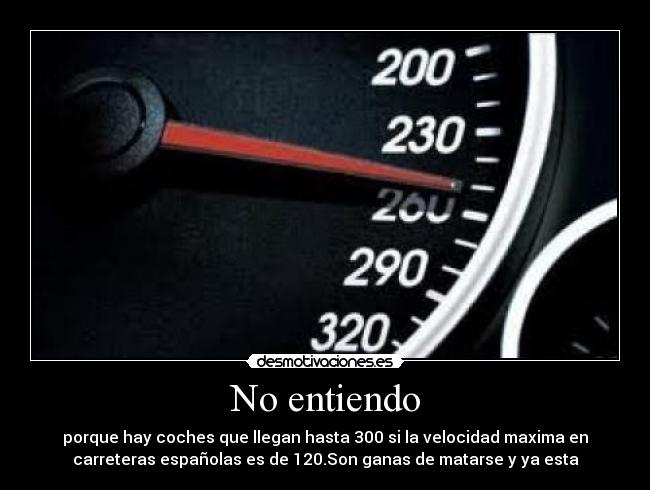 No entiendo - porque hay coches que llegan hasta 300 si la velocidad maxima en
carreteras españolas es de 120.Son ganas de matarse y ya esta