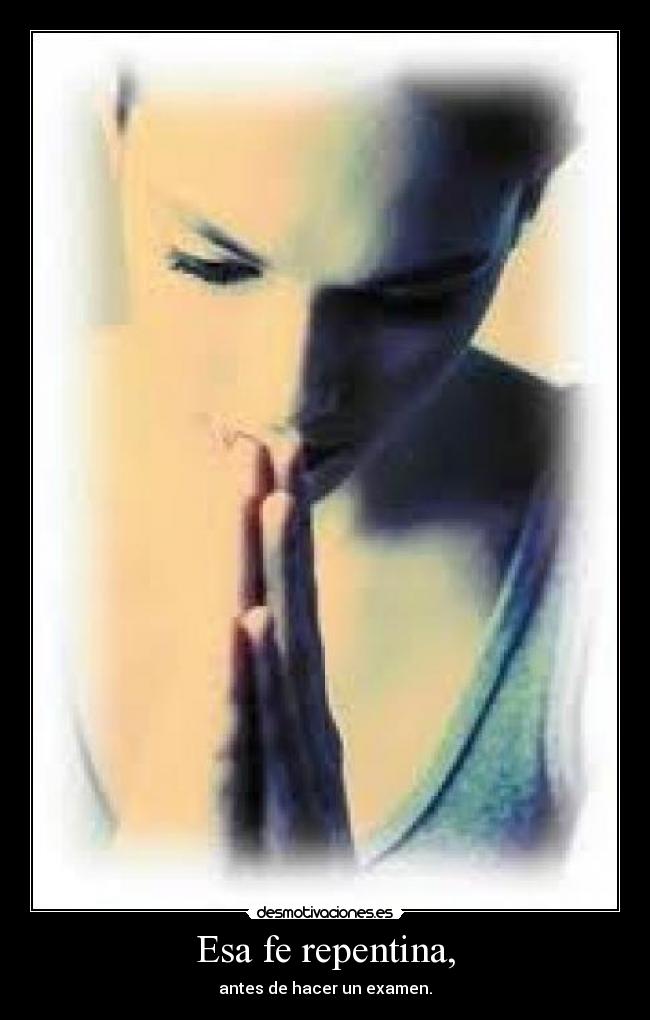 Esa fe repentina, - antes de hacer un examen.