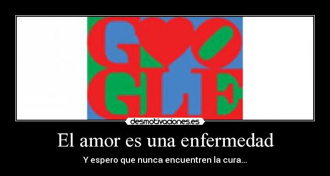 El amor es una enfermedad - Y espero que nunca encuentren la cura...