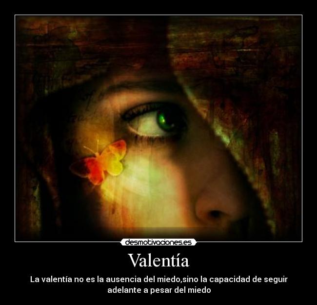 Valentía - La valentía no es la ausencia del miedo,sino la capacidad de seguir
adelante a pesar del miedo
