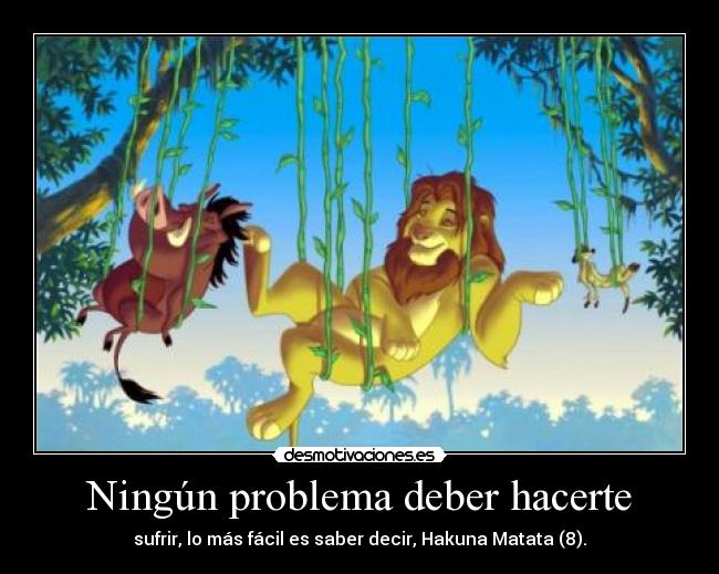 Ningún problema deber hacerte - sufrir, lo más fácil es saber decir, Hakuna Matata (8).