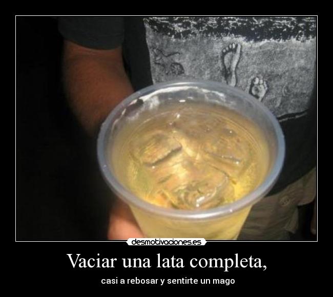 Vaciar una lata completa, - casi a rebosar y sentirte un mago