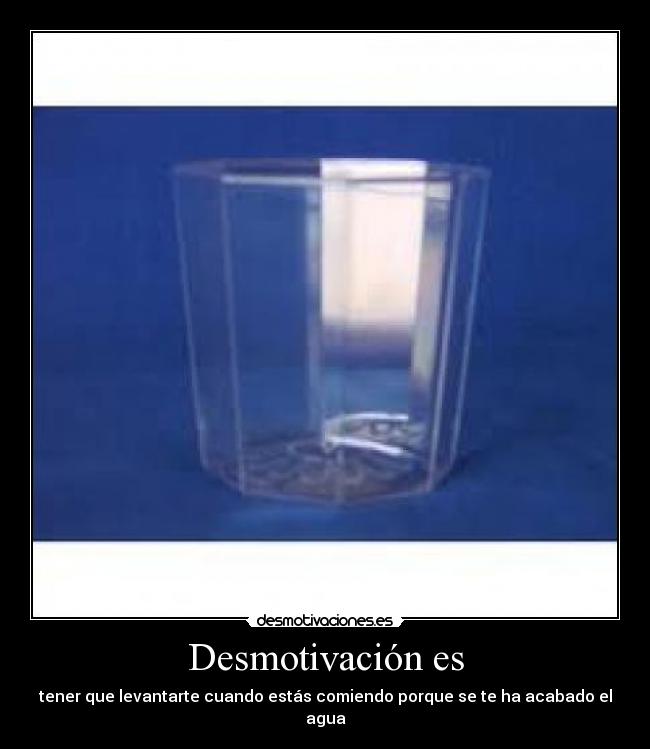 Desmotivación es - tener que levantarte cuando estás comiendo porque se te ha acabado el agua